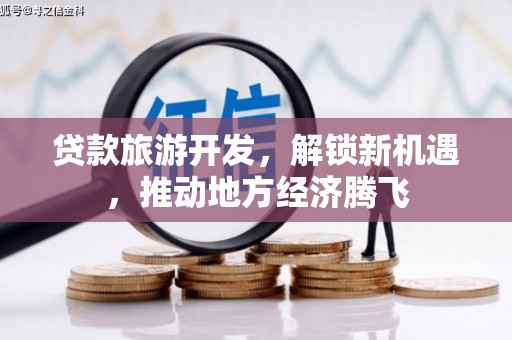 隆昌贷款旅游开发，解锁新机遇，推动地方经济腾飞