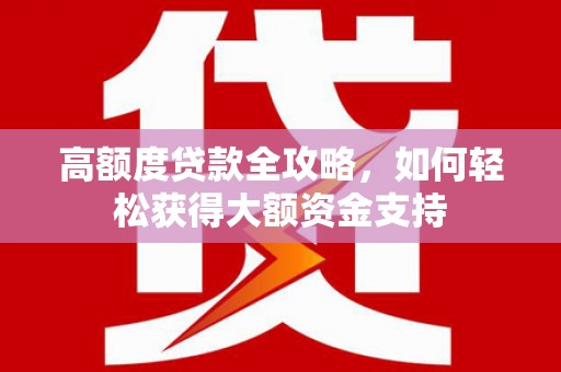 隆昌高额度贷款全攻略，如何轻松获得大额资金支持