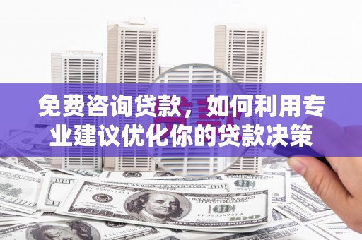 隆昌免费咨询贷款，如何利用专业建议优化你的贷款决策