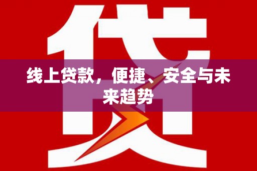 隆昌线上贷款，便捷、安全与未来趋势