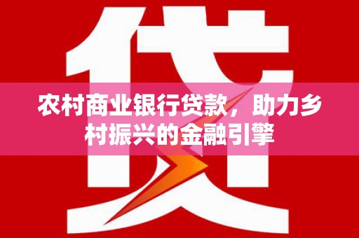 隆昌农村商业银行贷款，助力乡村振兴的金融引擎