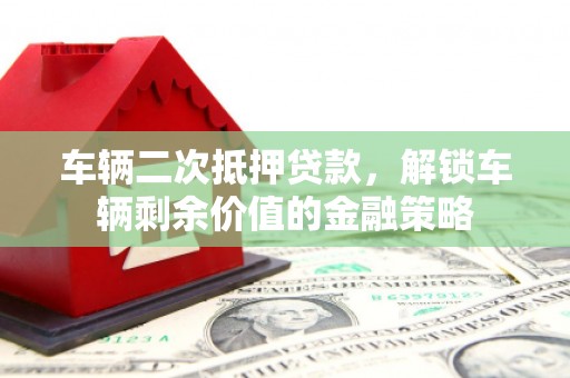 隆昌车辆二次抵押贷款，解锁车辆剩余价值的金融策略
