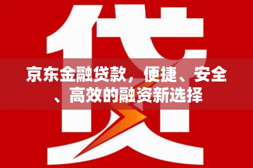 隆昌京东金融贷款，便捷、安全、高效的融资新选择